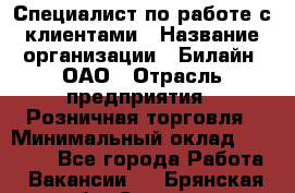 Специалист по работе с клиентами › Название организации ­ Билайн, ОАО › Отрасль предприятия ­ Розничная торговля › Минимальный оклад ­ 50 000 - Все города Работа » Вакансии   . Брянская обл.,Сельцо г.